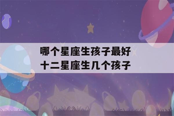 哪个星座生孩子最好 十二星座生几个孩子