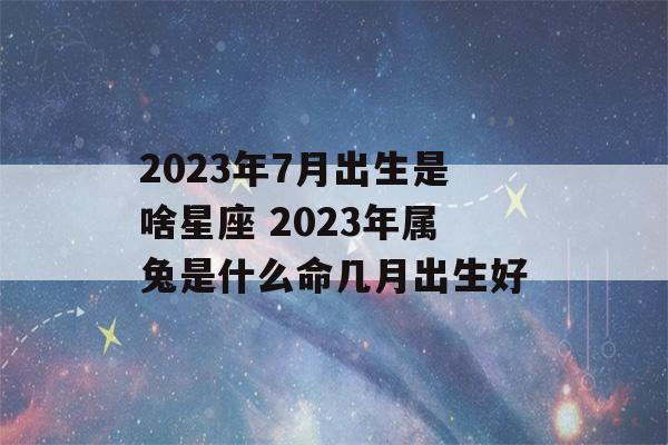 2023年7月出生是啥星座 2023年属兔是什么命几月出生好