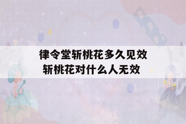 律令堂斩桃花多久见效 斩桃花对什么人无效