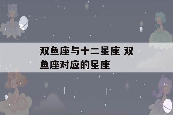 双鱼座与十二星座 双鱼座对应的星座