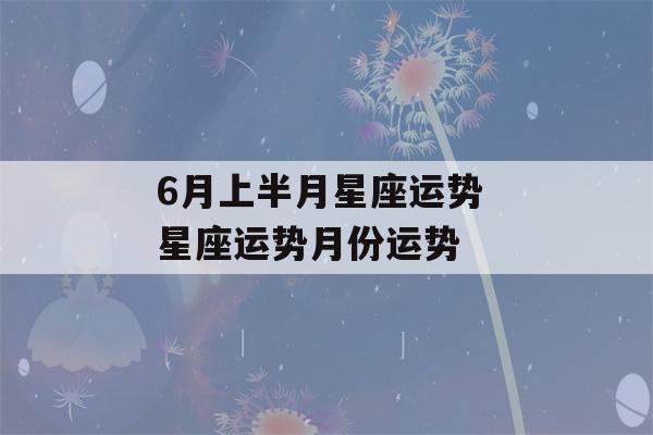 6月上半月星座运势 星座运势月份运势