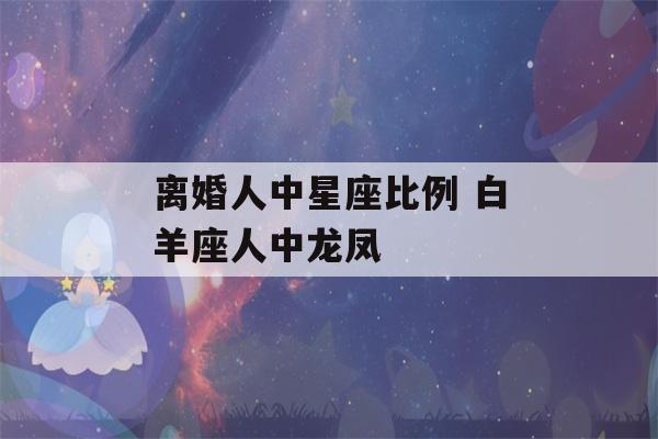 离婚人中星座比例 白羊座人中龙凤