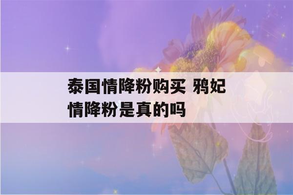 泰国情降粉购买 鸦妃情降粉是真的吗