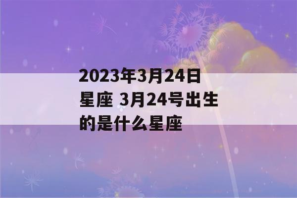 2023年3月24日星座 3月24号出生的是什么星座