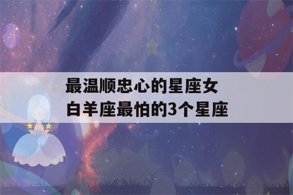 最温顺忠心的星座女 白羊座最怕的3个星座