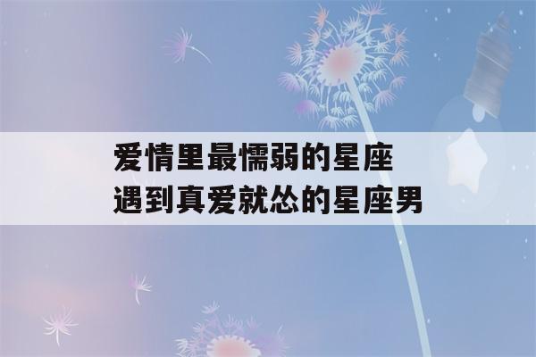 爱情里最懦弱的星座 遇到真爱就怂的星座男