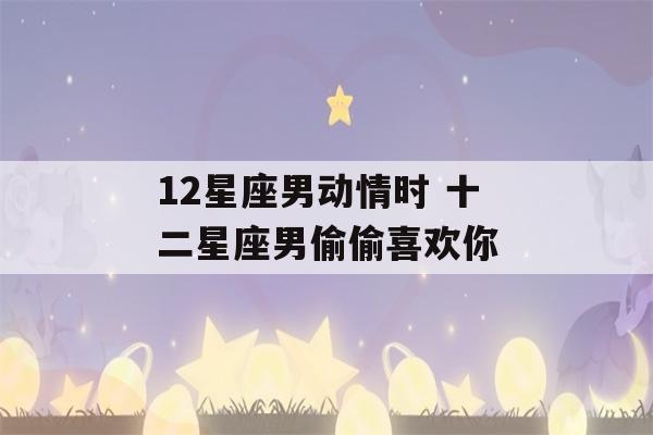 12星座男动情时 十二星座男偷偷喜欢你