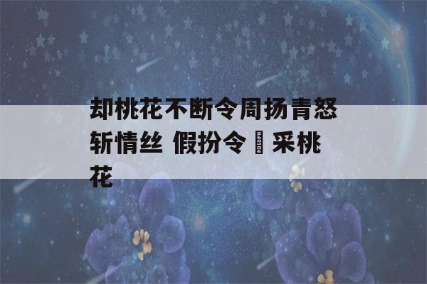 却桃花不断令周扬青怒斩情丝 假扮令郞采桃花