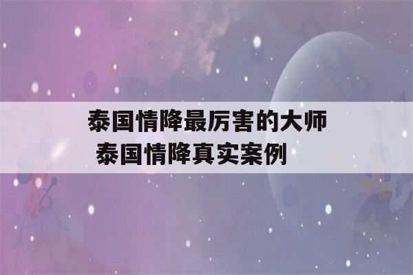 泰国情降最厉害的大师 泰国情降真实案例