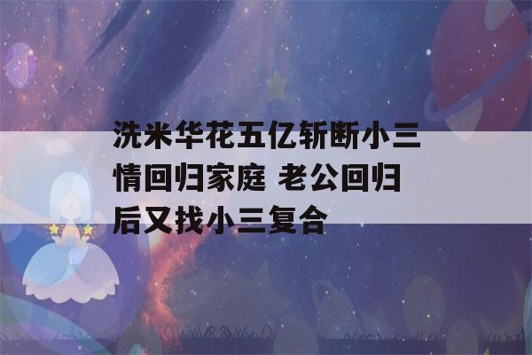 洗米华花五亿斩断小三情回归家庭 老公回归后又找小三复合