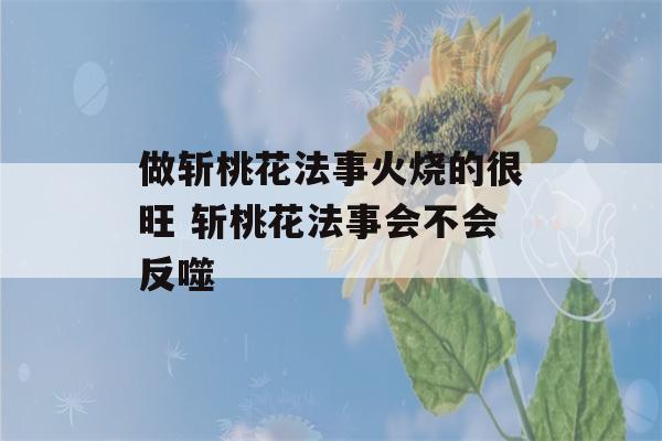 做斩桃花法事火烧的很旺 斩桃花法事会不会反噬