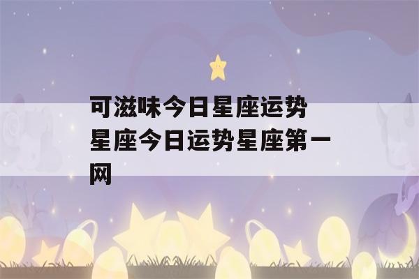 可滋味今日星座运势 星座今日运势星座第一网