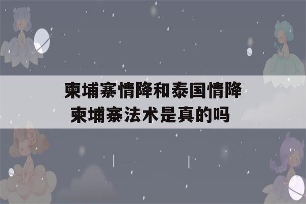 柬埔寨情降和泰国情降 柬埔寨法术是真的吗