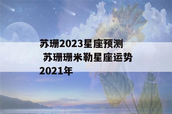 苏珊2023星座预测 苏珊珊米勒星座运势2021年