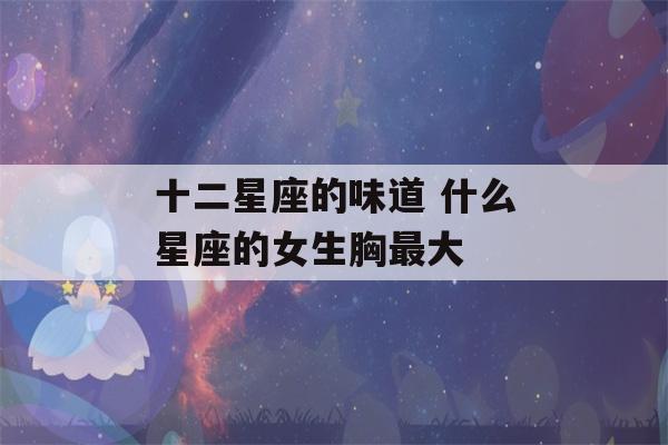 十二星座的味道 什么星座的女生胸最大