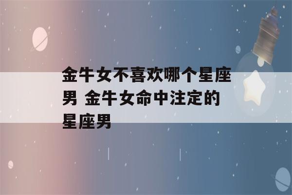 金牛女不喜欢哪个星座男 金牛女命中注定的星座男