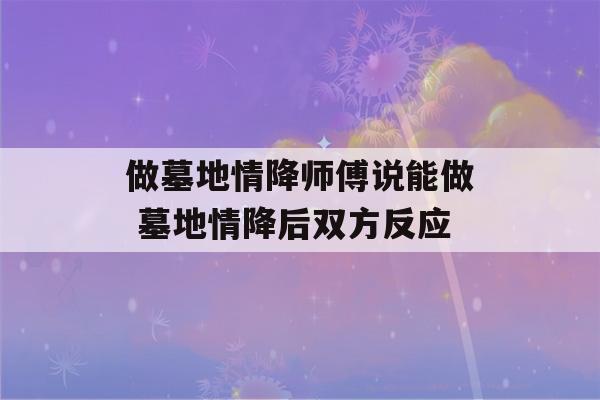 做墓地情降师傅说能做 墓地情降后双方反应