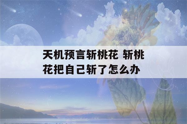 天机预言斩桃花 斩桃花把自己斩了怎么办