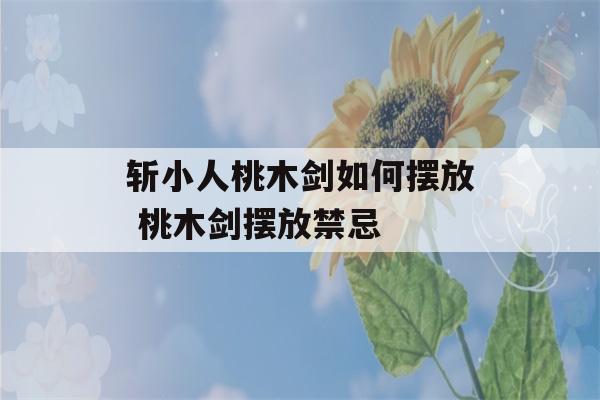 斩小人桃木剑如何摆放 桃木剑摆放禁忌