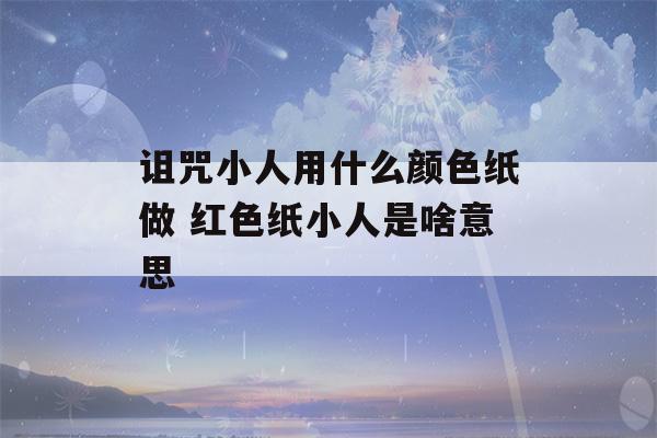 诅咒小人用什么颜色纸做 红色纸小人是啥意思