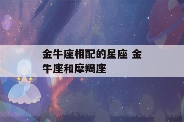 金牛座相配的星座 金牛座和摩羯座