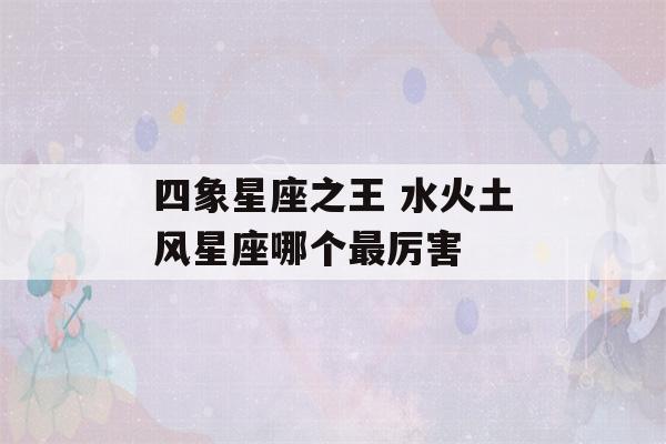 四象星座之王 水火土风星座哪个最厉害