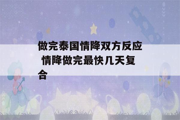 做完泰国情降双方反应 情降做完最快几天复合