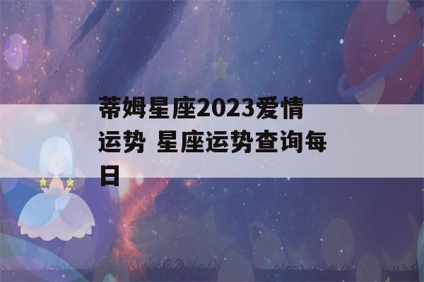 蒂姆星座2023爱情运势 星座运势查询每日