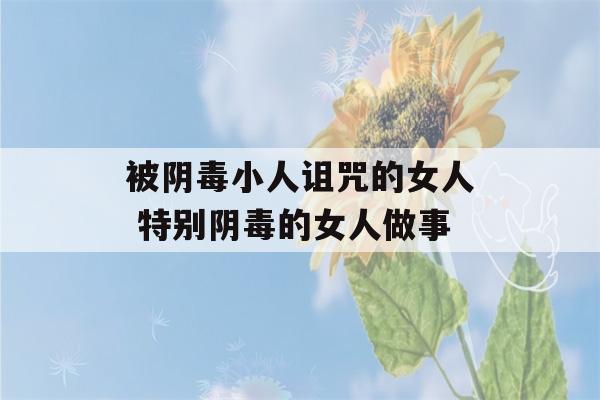 被阴毒小人诅咒的女人 特别阴毒的女人做事