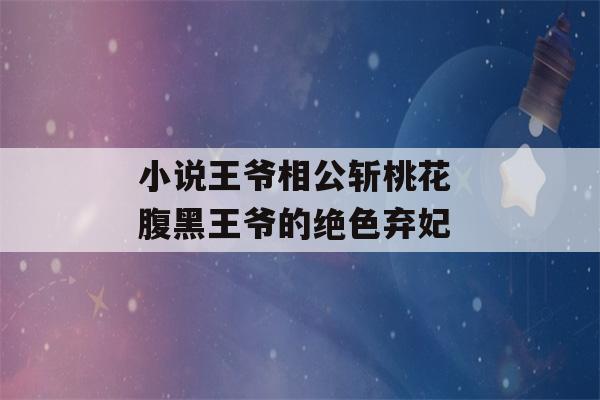 小说王爷相公斩桃花 腹黑王爷的绝色弃妃