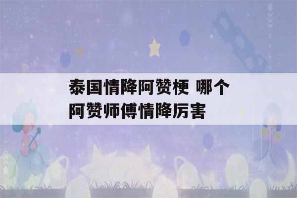 泰国情降阿赞梗 哪个阿赞师傅情降厉害