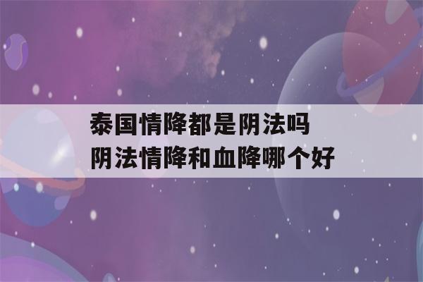 泰国情降都是阴法吗 阴法情降和血降哪个好