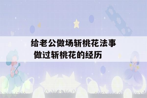 给老公做场斩桃花法事 做过斩桃花的经历