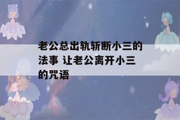 老公总出轨斩断小三的法事 让老公离开小三的咒语