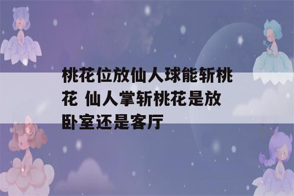 桃花位放仙人球能斩桃花 仙人掌斩桃花是放卧室还是客厅