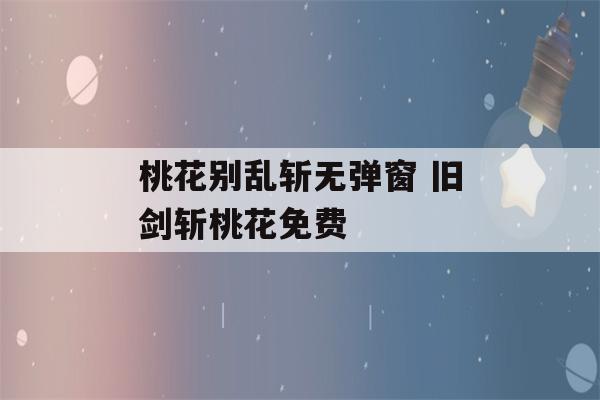 桃花别乱斩无弹窗 旧剑斩桃花免费