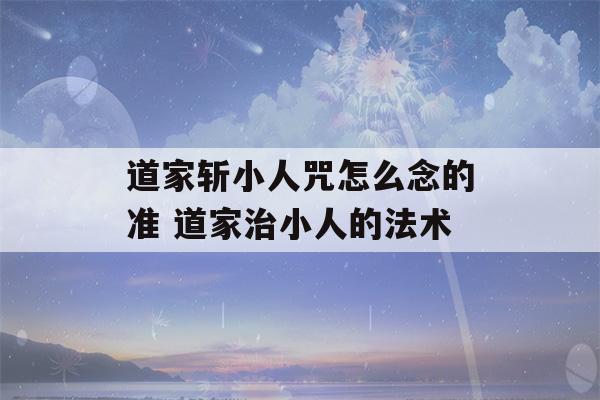 道家斩小人咒怎么念的准 道家治小人的法术