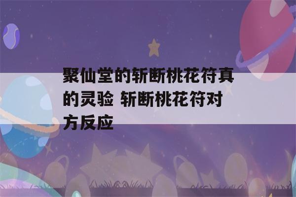 聚仙堂的斩断桃花符真的灵验 斩断桃花符对方反应