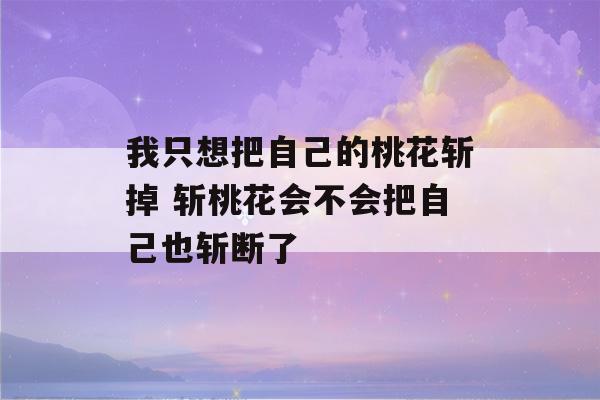 我只想把自己的桃花斩掉 斩桃花会不会把自己也斩断了