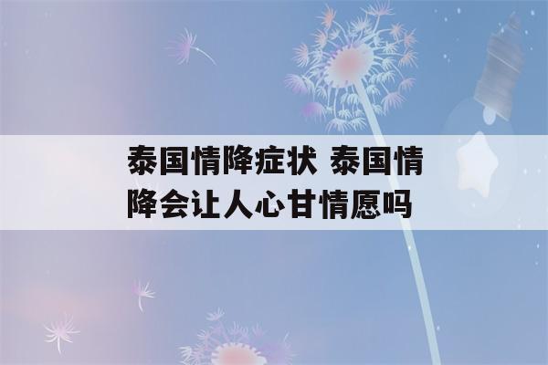 泰国情降症状 泰国情降会让人心甘情愿吗