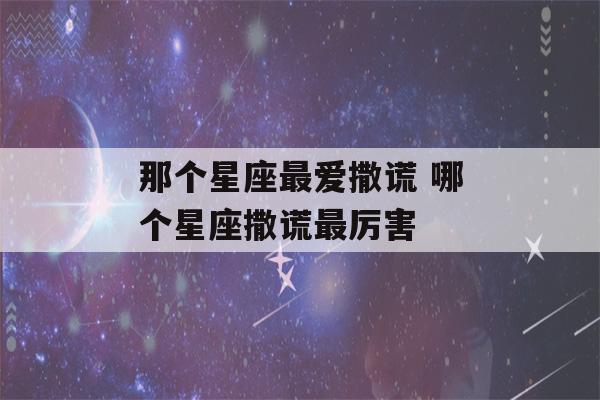 那个星座最爱撒谎 哪个星座撒谎最厉害