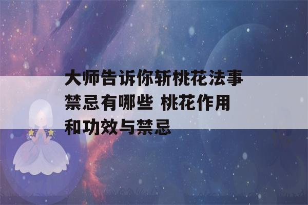 大师告诉你斩桃花法事禁忌有哪些 桃花作用和功效与禁忌