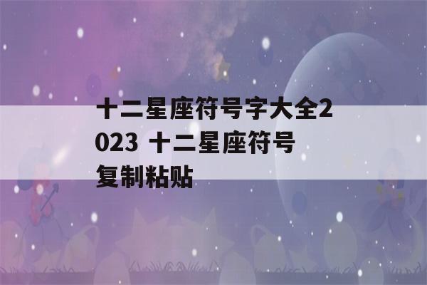 十二星座符号字大全2023 十二星座符号复制粘贴