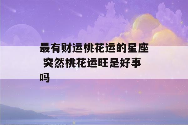 最有财运桃花运的星座 突然桃花运旺是好事吗