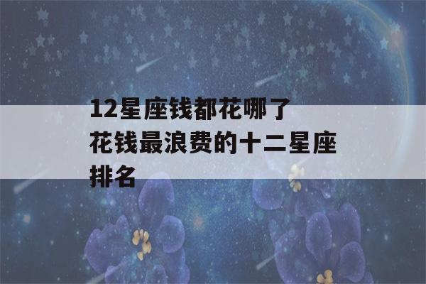 12星座钱都花哪了 花钱最浪费的十二星座排名