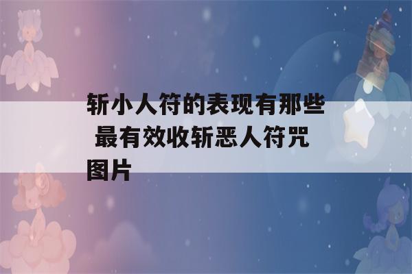 斩小人符的表现有那些 最有效收斩恶人符咒图片