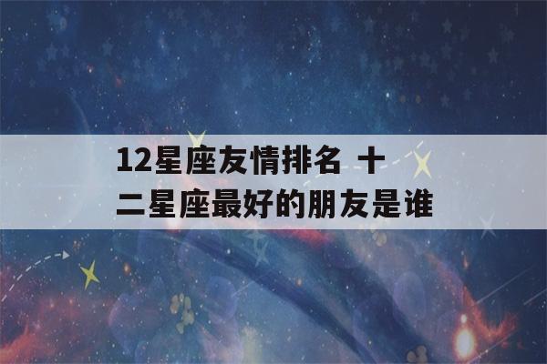 12星座友情排名 十二星座最好的朋友是谁