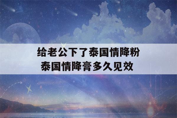 给老公下了泰国情降粉 泰国情降膏多久见效