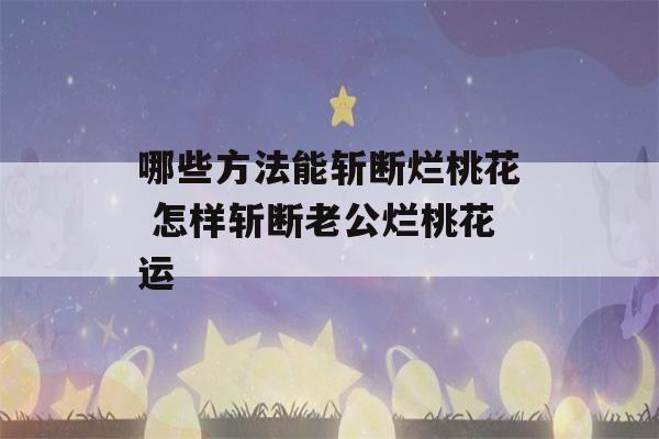 哪些方法能斩断烂桃花 怎样斩断老公烂桃花运