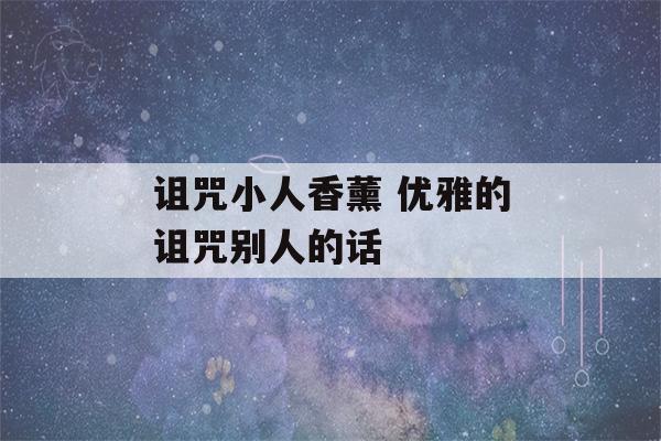 诅咒小人香薰 优雅的诅咒别人的话